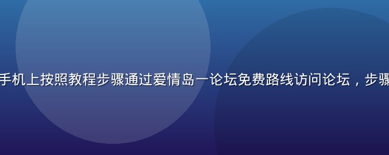 用户在电脑和手机上按照教程步骤通过爱情岛一论坛免费路线访问论坛，步骤清晰界面友好